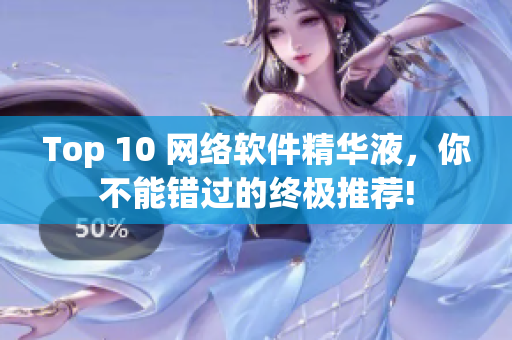 Top 10 网络软件精华液，你不能错过的终极推荐!