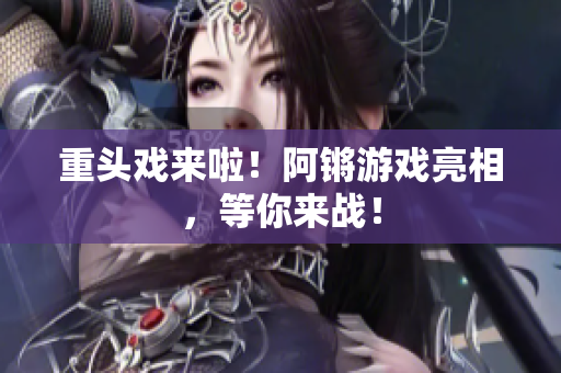 重头戏来啦！阿锵游戏亮相，等你来战！