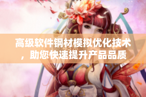 高级软件钢材模拟优化技术，助您快速提升产品品质