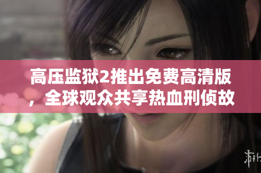 高压监狱2推出免费高清版，全球观众共享热血刑侦故事