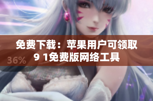 免费下载：苹果用户可领取9 1免费版网络工具