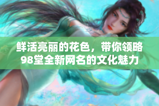 鲜活亮丽的花色，带你领略98堂全新网名的文化魅力