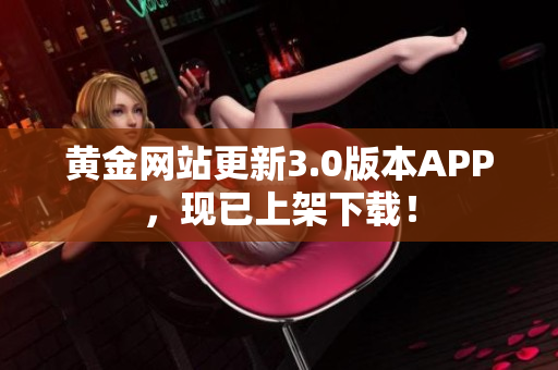 黄金网站更新3.0版本APP，现已上架下载！