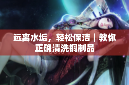 远离水垢，轻松保洁｜教你正确清洗铜制品