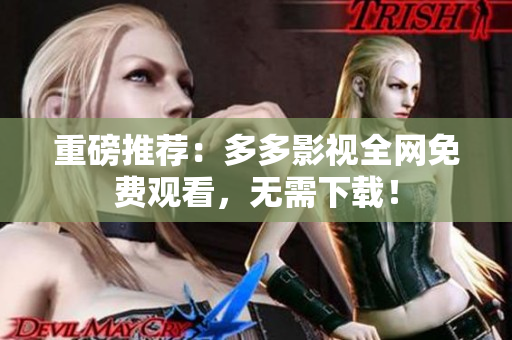 重磅推荐：多多影视全网免费观看，无需下载！