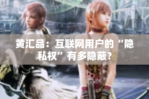 黄汇品：互联网用户的“隐私权”有多隐蔽？
