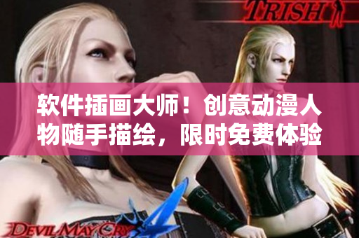 软件插画大师！创意动漫人物随手描绘，限时免费体验！