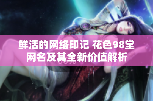 鲜活的网络印记 花色98堂网名及其全新价值解析
