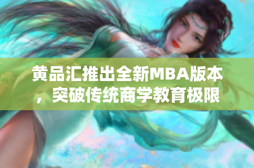 黄品汇推出全新MBA版本，突破传统商学教育极限