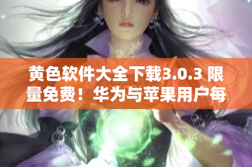 黄色软件大全下载3.0.3 限量免费！华为与苹果用户每日无限次下载