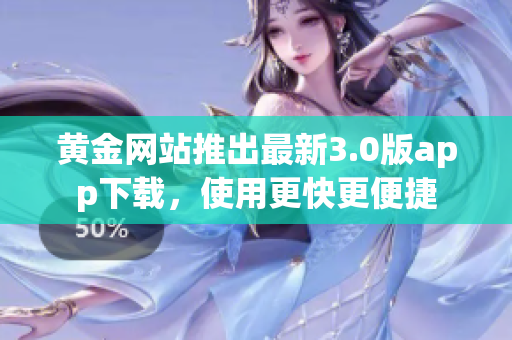 黄金网站推出最新3.0版app下载，使用更快更便捷