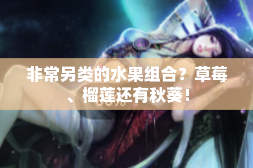 非常另类的水果组合？草莓、榴莲还有秋葵！