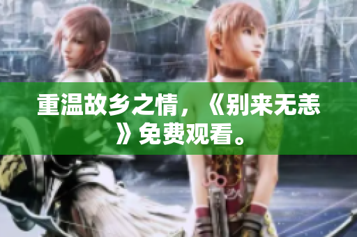 重温故乡之情，《别来无恙》免费观看。