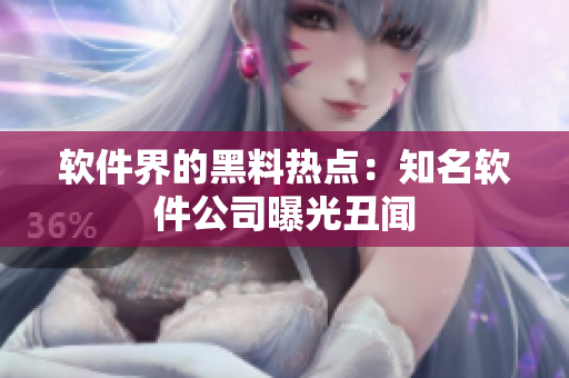 软件界的黑料热点：知名软件公司曝光丑闻