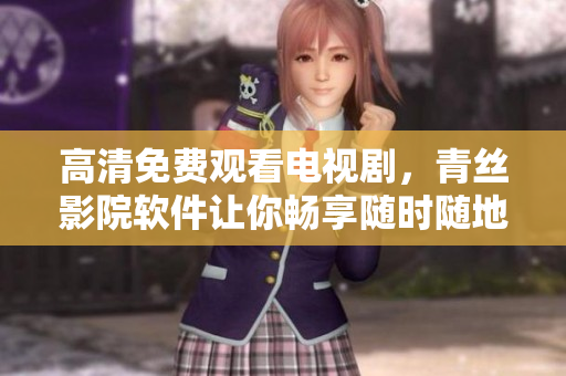 高清免费观看电视剧，青丝影院软件让你畅享随时随地的视觉盛宴