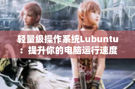 轻量级操作系统Lubuntu：提升你的电脑运行速度