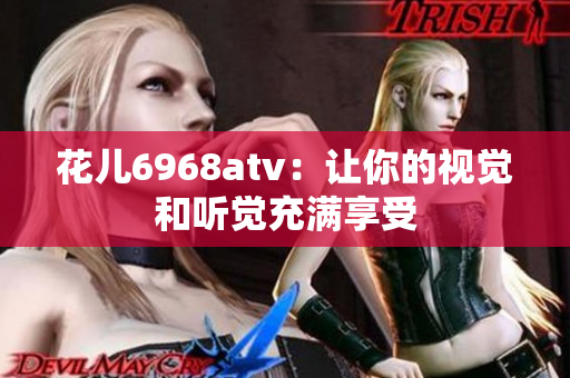 花儿6968atv：让你的视觉和听觉充满享受
