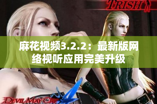 麻花视频3.2.2：最新版网络视听应用完美升级