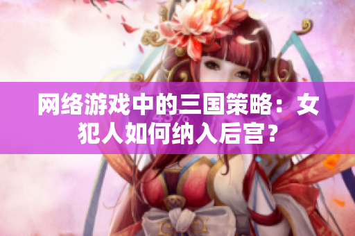 网络游戏中的三国策略：女犯人如何纳入后宫？