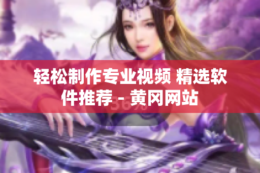 轻松制作专业视频 精选软件推荐 - 黄冈网站