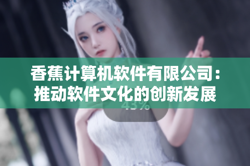 香蕉计算机软件有限公司：推动软件文化的创新发展