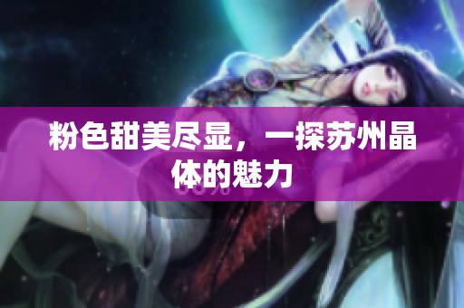 粉色甜美尽显，一探苏州晶体的魅力
