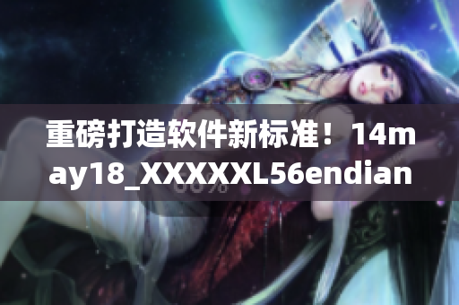 重磅打造软件新标准！14may18_XXXXXL56endian来袭
