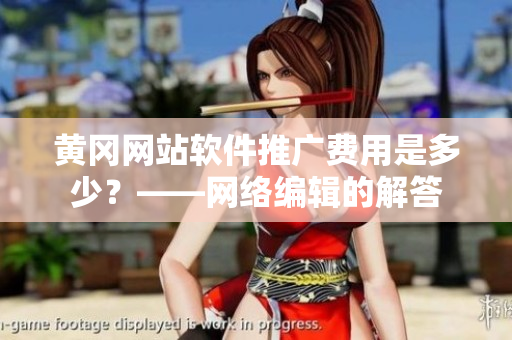 黄冈网站软件推广费用是多少？——网络编辑的解答