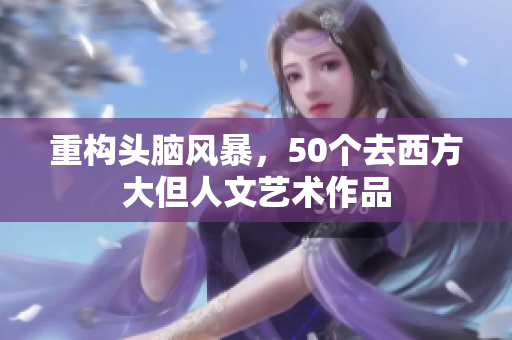 重构头脑风暴，50个去西方大但人文艺术作品