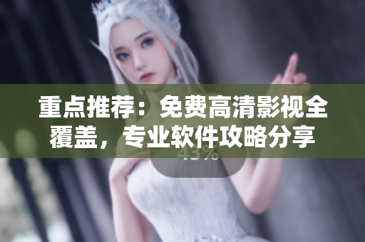 重点推荐：免费高清影视全覆盖，专业软件攻略分享
