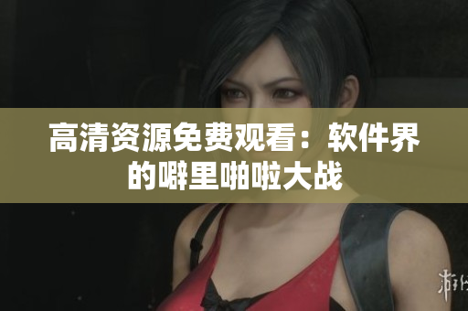 高清资源免费观看：软件界的噼里啪啦大战