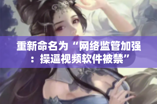 重新命名为“网络监管加强：操逼视频软件被禁”
