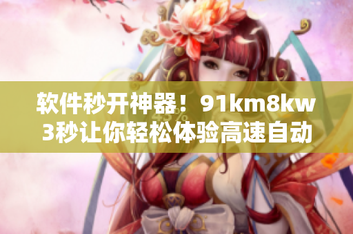 软件秒开神器！91km8kw3秒让你轻松体验高速自动跳转