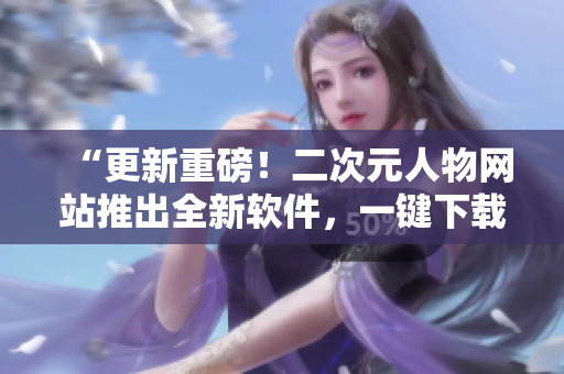 “更新重磅！二次元人物网站推出全新软件，一键下载海量动漫资源！”