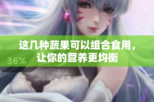 这几种蔬果可以组合食用，让你的营养更均衡