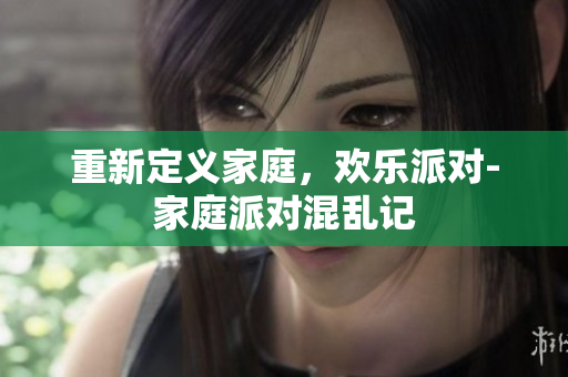 重新定义家庭，欢乐派对-家庭派对混乱记