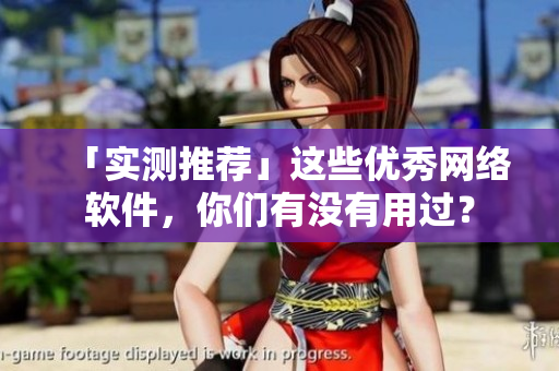 「实测推荐」这些优秀网络软件，你们有没有用过？