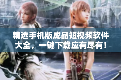 精选手机版成品短视频软件大全，一键下载应有尽有！