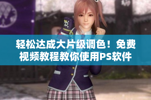 轻松达成大片级调色！免费视频教程教你使用PS软件