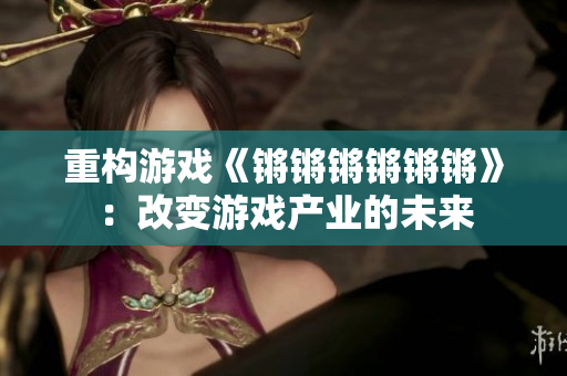 重构游戏《锵锵锵锵锵锵》：改变游戏产业的未来
