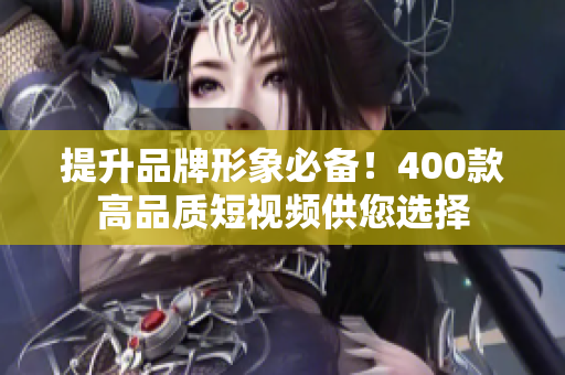 提升品牌形象必备！400款高品质短视频供您选择