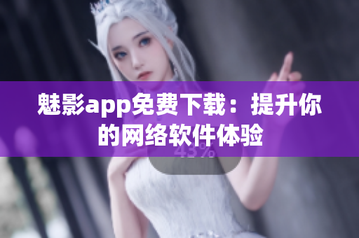 魅影app免费下载：提升你的网络软件体验