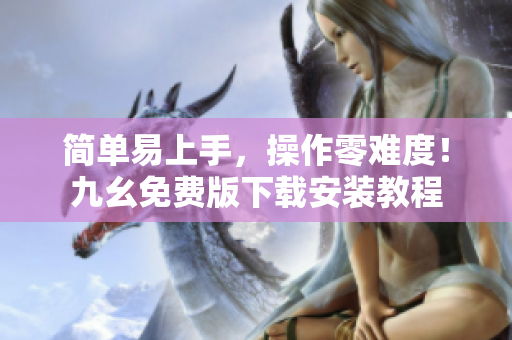 简单易上手，操作零难度！九幺免费版下载安装教程