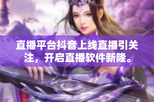 直播平台抖音上线直播引关注，开启直播软件新隆。