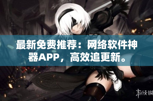 最新免费推荐：网络软件神器APP，高效追更新。