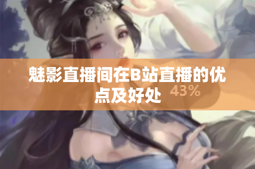 魅影直播间在B站直播的优点及好处