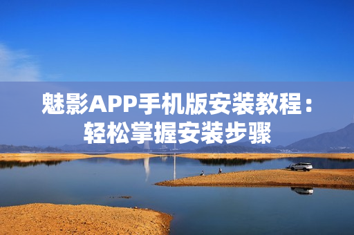 魅影APP手机版安装教程：轻松掌握安装步骤