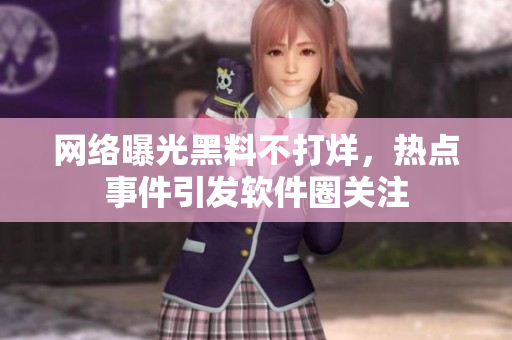 网络曝光黑料不打烊，热点事件引发软件圈关注
