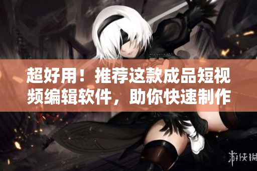 超好用！推荐这款成品短视频编辑软件，助你快速制作炫酷视频