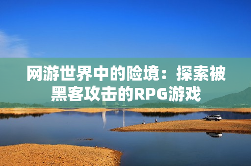 网游世界中的险境：探索被黑客攻击的RPG游戏